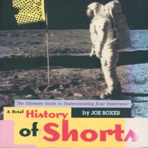 BOXER, Joe.  A Brief History of Shorts: The Ultimate Guide to Understanding Your Underwear