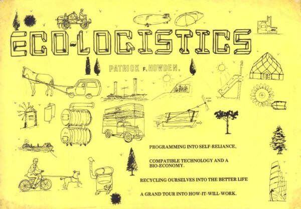HOWDEN, Patrick F.  Eco-Logistics: A How-it-Will-Work Grand Tour of Compatible Alternatives, Mutual Self-Reliance, the Bio-Economy, and Ecotechnic Peasantry; Including Gentle Steps into the Good Life. Another Idea Whose Time has Come