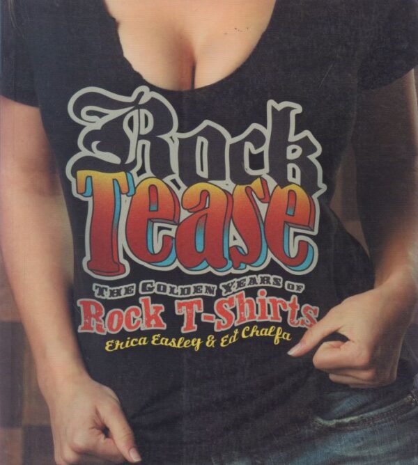 EASLEY, Erica and Ed CHALFA.  Rock Tease: The Golden Years of Rock T-Shirts.